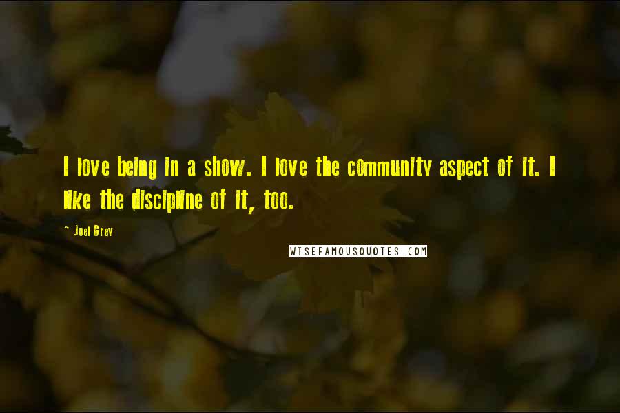 Joel Grey Quotes: I love being in a show. I love the community aspect of it. I like the discipline of it, too.