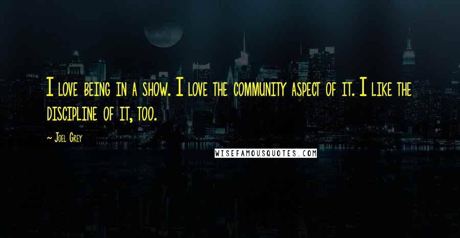 Joel Grey Quotes: I love being in a show. I love the community aspect of it. I like the discipline of it, too.