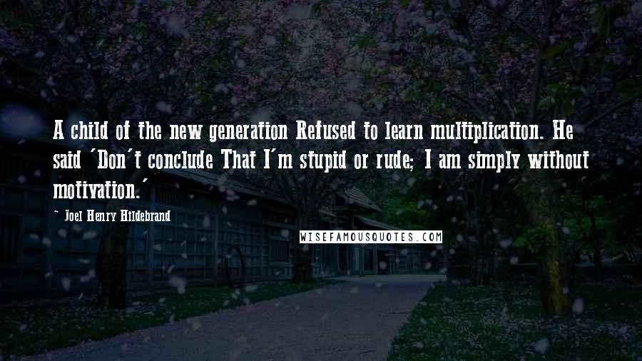 Joel Henry Hildebrand Quotes: A child of the new generation Refused to learn multiplication. He said 'Don't conclude That I'm stupid or rude; I am simply without motivation.'