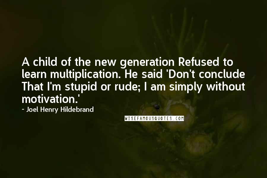 Joel Henry Hildebrand Quotes: A child of the new generation Refused to learn multiplication. He said 'Don't conclude That I'm stupid or rude; I am simply without motivation.'