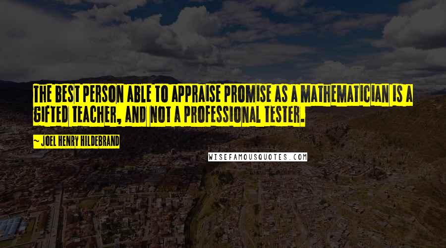 Joel Henry Hildebrand Quotes: The best person able to appraise promise as a mathematician is a gifted teacher, and not a professional tester.