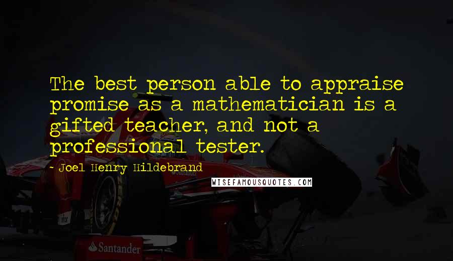 Joel Henry Hildebrand Quotes: The best person able to appraise promise as a mathematician is a gifted teacher, and not a professional tester.