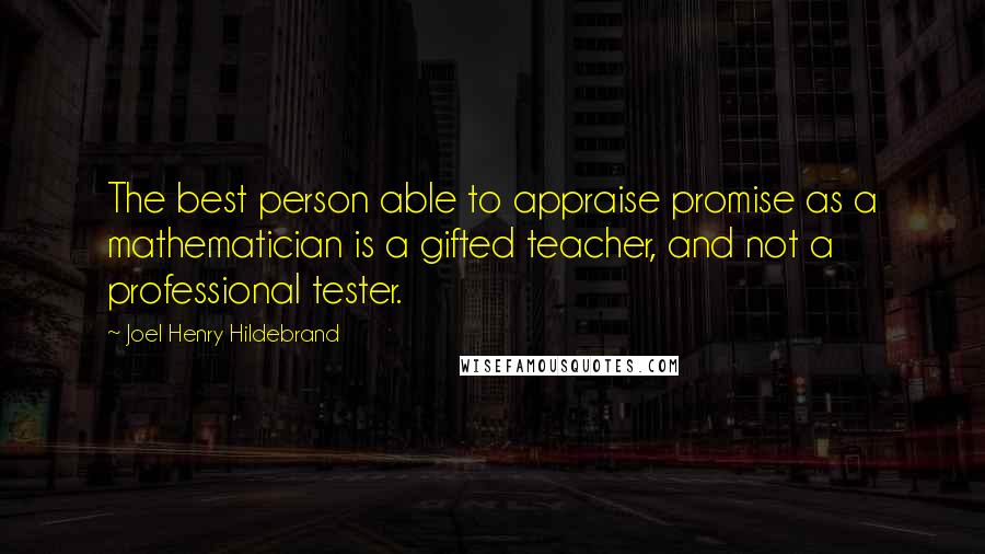 Joel Henry Hildebrand Quotes: The best person able to appraise promise as a mathematician is a gifted teacher, and not a professional tester.