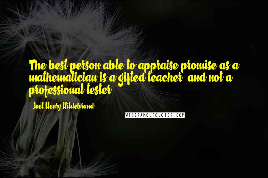 Joel Henry Hildebrand Quotes: The best person able to appraise promise as a mathematician is a gifted teacher, and not a professional tester.