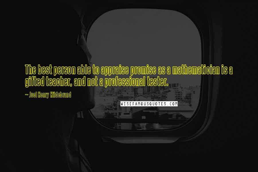 Joel Henry Hildebrand Quotes: The best person able to appraise promise as a mathematician is a gifted teacher, and not a professional tester.