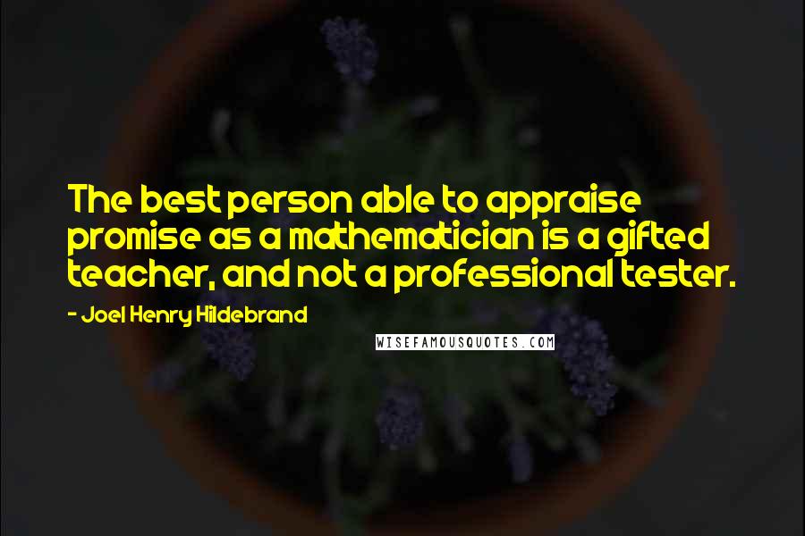 Joel Henry Hildebrand Quotes: The best person able to appraise promise as a mathematician is a gifted teacher, and not a professional tester.