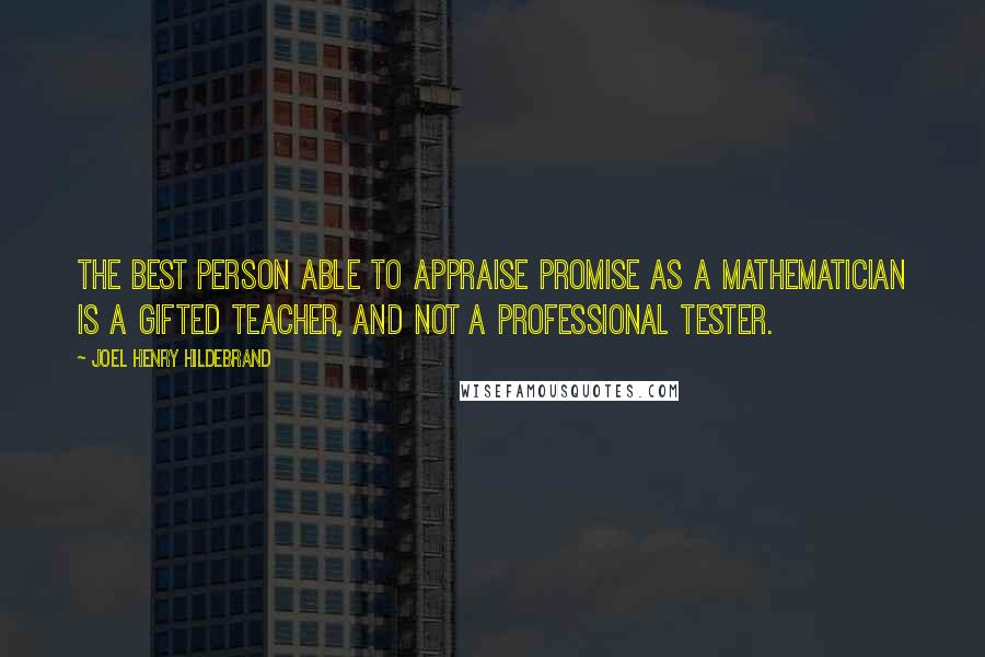 Joel Henry Hildebrand Quotes: The best person able to appraise promise as a mathematician is a gifted teacher, and not a professional tester.