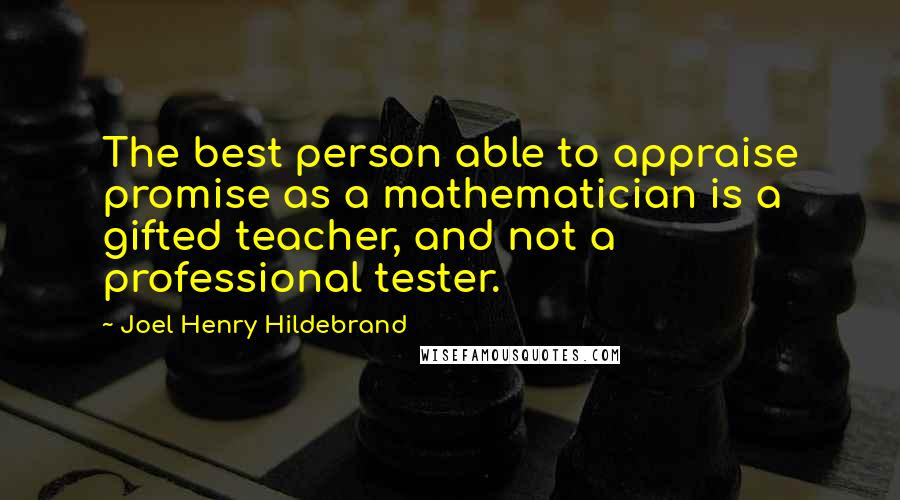 Joel Henry Hildebrand Quotes: The best person able to appraise promise as a mathematician is a gifted teacher, and not a professional tester.