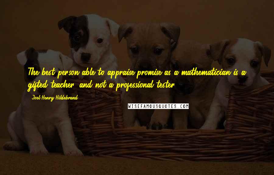 Joel Henry Hildebrand Quotes: The best person able to appraise promise as a mathematician is a gifted teacher, and not a professional tester.