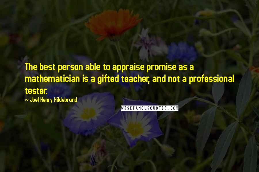 Joel Henry Hildebrand Quotes: The best person able to appraise promise as a mathematician is a gifted teacher, and not a professional tester.