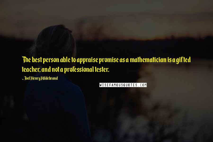 Joel Henry Hildebrand Quotes: The best person able to appraise promise as a mathematician is a gifted teacher, and not a professional tester.