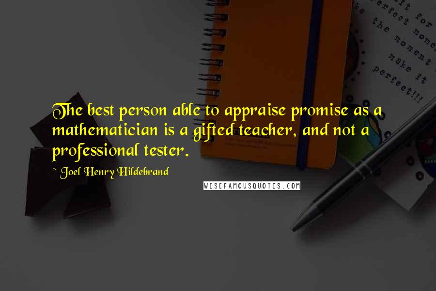 Joel Henry Hildebrand Quotes: The best person able to appraise promise as a mathematician is a gifted teacher, and not a professional tester.