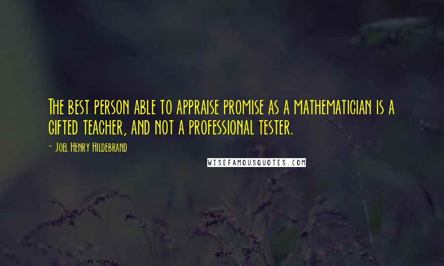 Joel Henry Hildebrand Quotes: The best person able to appraise promise as a mathematician is a gifted teacher, and not a professional tester.