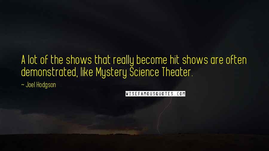 Joel Hodgson Quotes: A lot of the shows that really become hit shows are often demonstrated, like Mystery Science Theater.