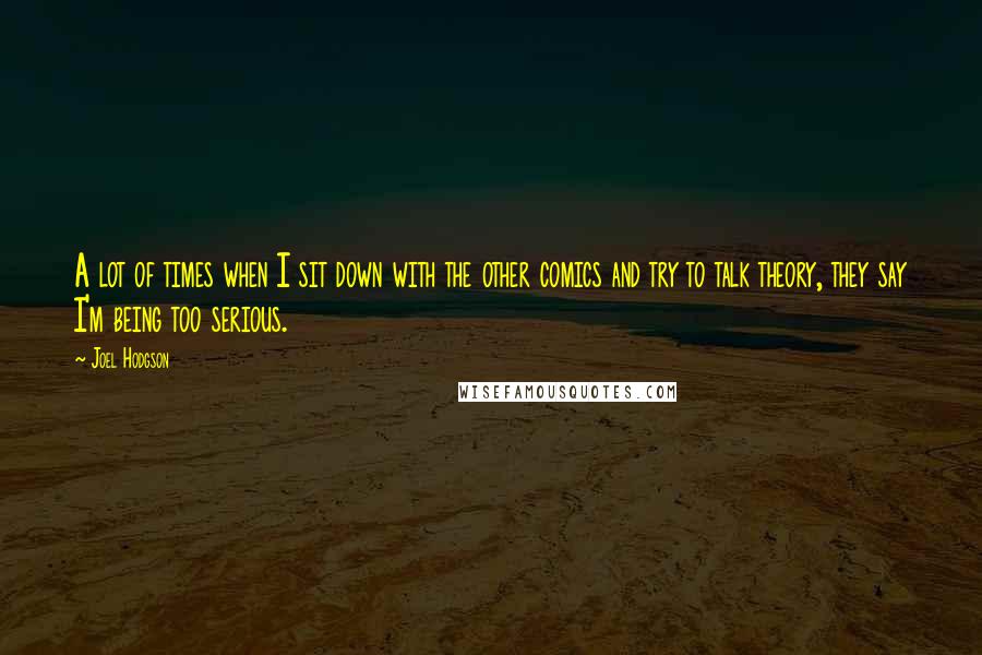 Joel Hodgson Quotes: A lot of times when I sit down with the other comics and try to talk theory, they say I'm being too serious.