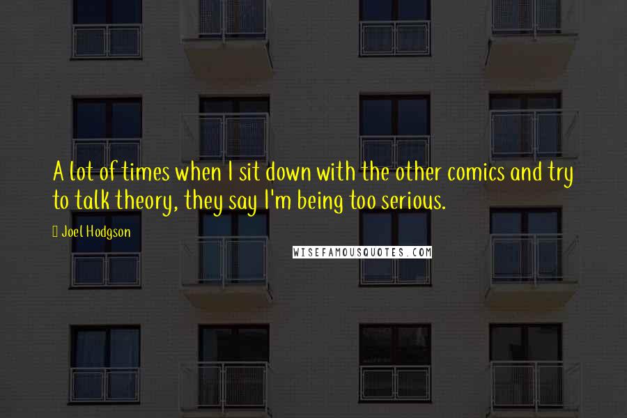 Joel Hodgson Quotes: A lot of times when I sit down with the other comics and try to talk theory, they say I'm being too serious.