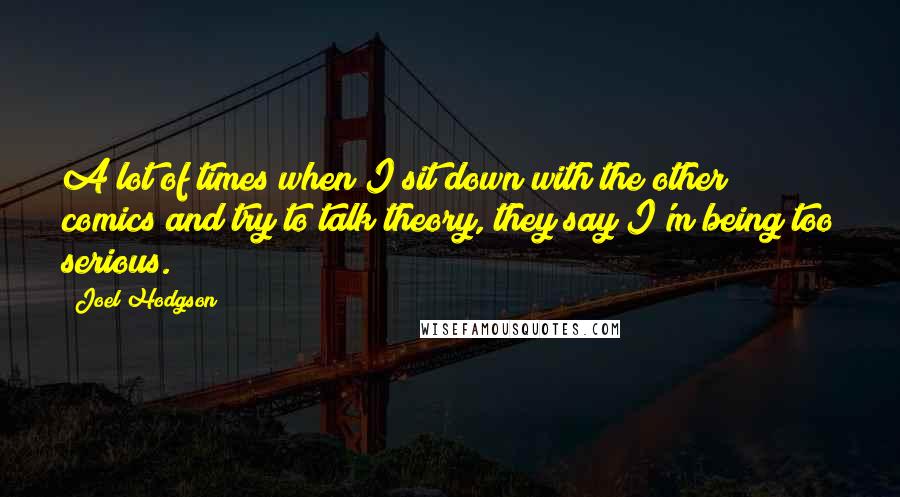 Joel Hodgson Quotes: A lot of times when I sit down with the other comics and try to talk theory, they say I'm being too serious.