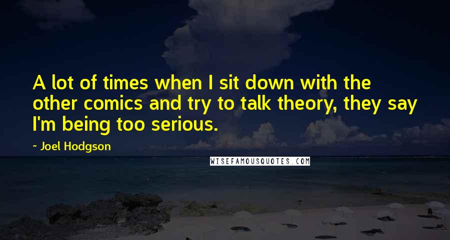 Joel Hodgson Quotes: A lot of times when I sit down with the other comics and try to talk theory, they say I'm being too serious.