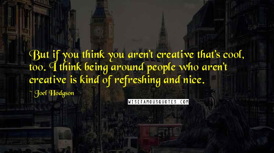 Joel Hodgson Quotes: But if you think you aren't creative that's cool, too. I think being around people who aren't creative is kind of refreshing and nice.