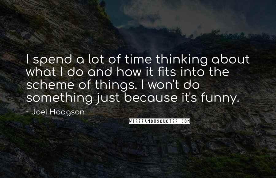 Joel Hodgson Quotes: I spend a lot of time thinking about what I do and how it fits into the scheme of things. I won't do something just because it's funny.