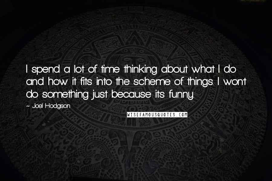 Joel Hodgson Quotes: I spend a lot of time thinking about what I do and how it fits into the scheme of things. I won't do something just because it's funny.