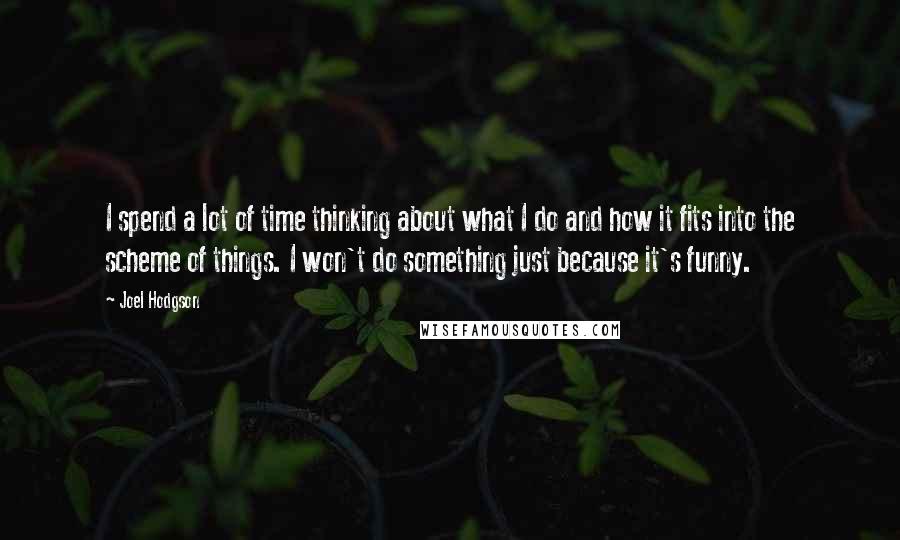 Joel Hodgson Quotes: I spend a lot of time thinking about what I do and how it fits into the scheme of things. I won't do something just because it's funny.