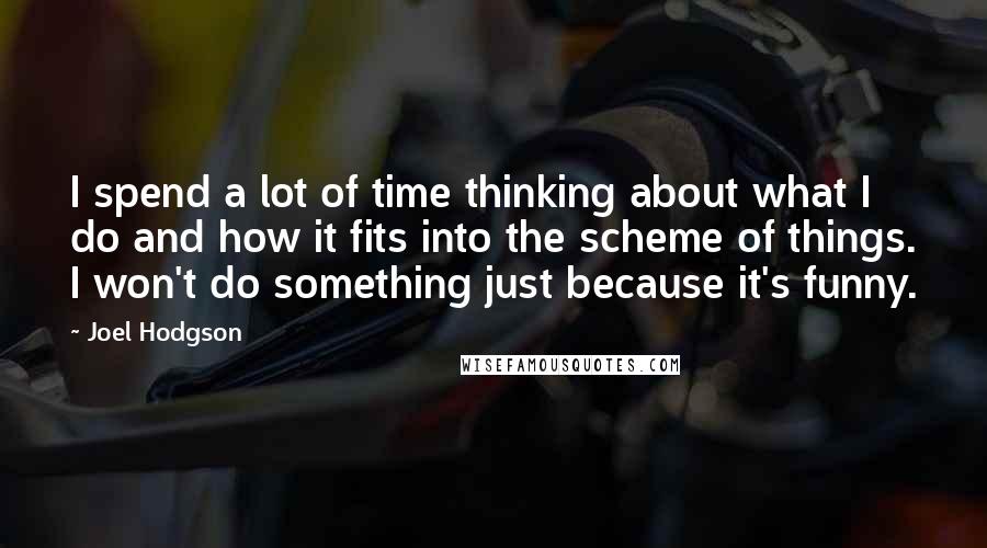 Joel Hodgson Quotes: I spend a lot of time thinking about what I do and how it fits into the scheme of things. I won't do something just because it's funny.