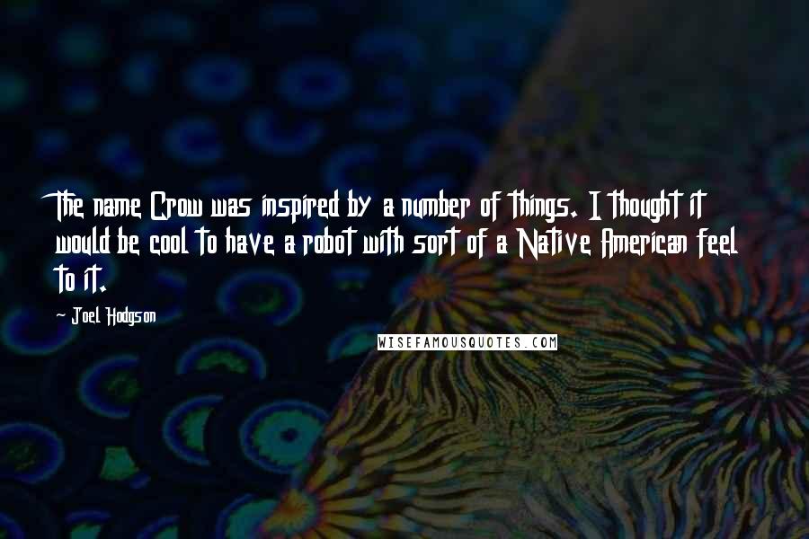 Joel Hodgson Quotes: The name Crow was inspired by a number of things. I thought it would be cool to have a robot with sort of a Native American feel to it.