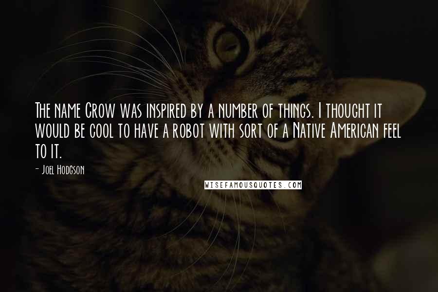 Joel Hodgson Quotes: The name Crow was inspired by a number of things. I thought it would be cool to have a robot with sort of a Native American feel to it.