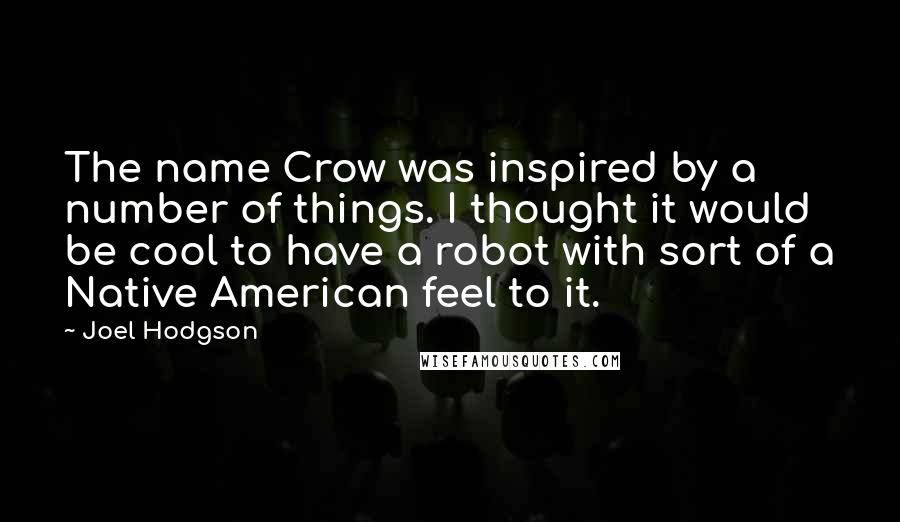 Joel Hodgson Quotes: The name Crow was inspired by a number of things. I thought it would be cool to have a robot with sort of a Native American feel to it.