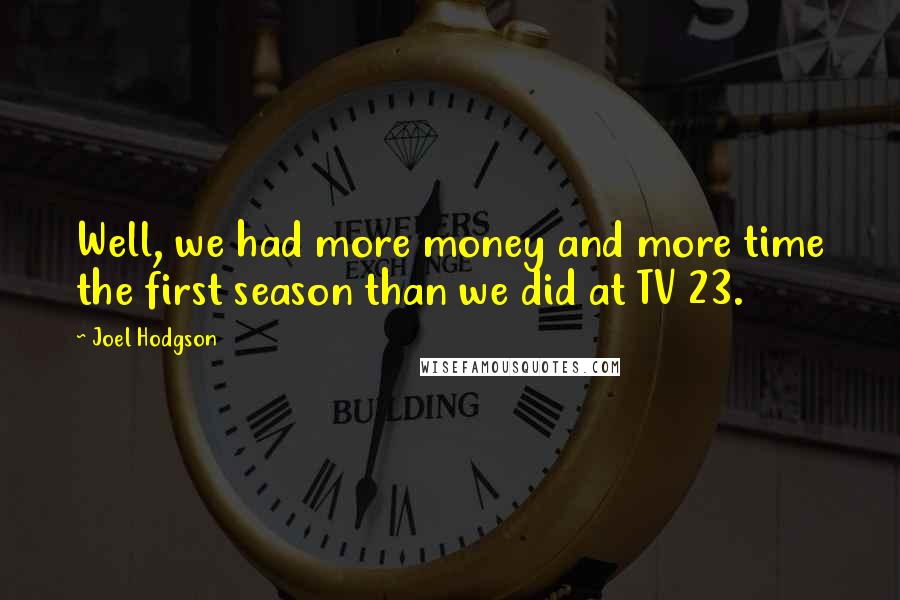 Joel Hodgson Quotes: Well, we had more money and more time the first season than we did at TV 23.