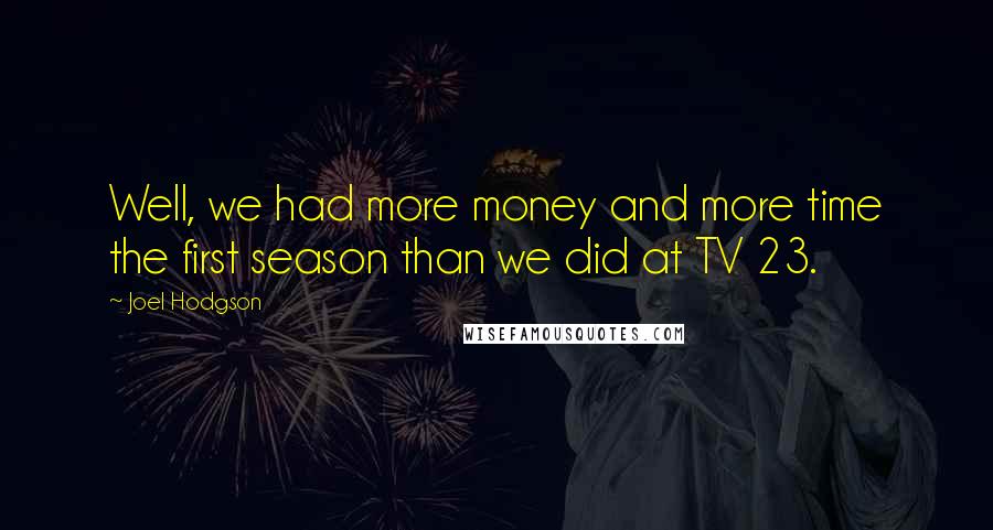 Joel Hodgson Quotes: Well, we had more money and more time the first season than we did at TV 23.