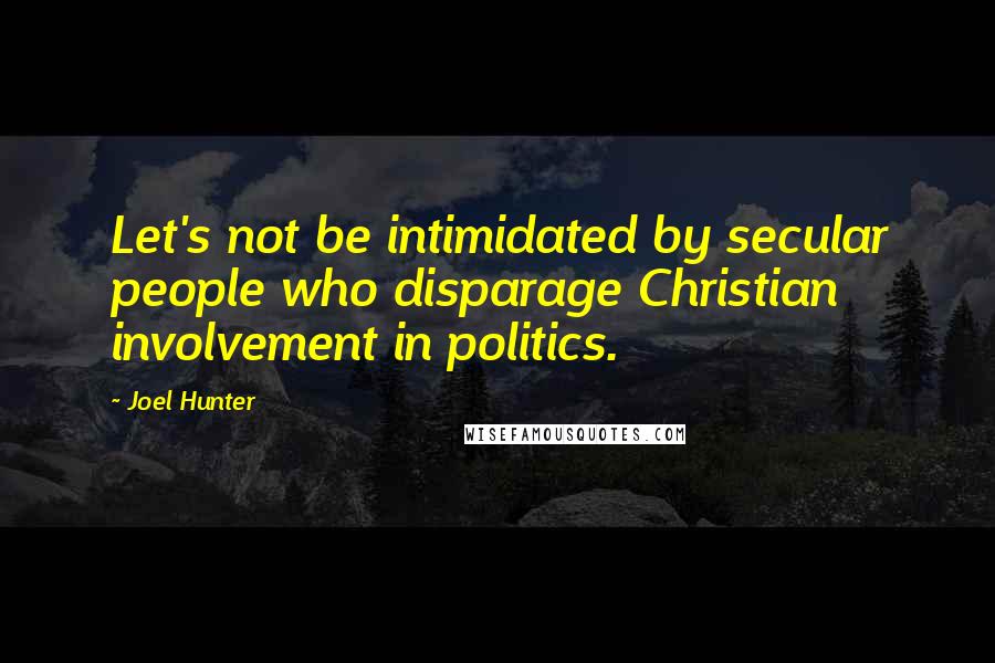 Joel Hunter Quotes: Let's not be intimidated by secular people who disparage Christian involvement in politics.