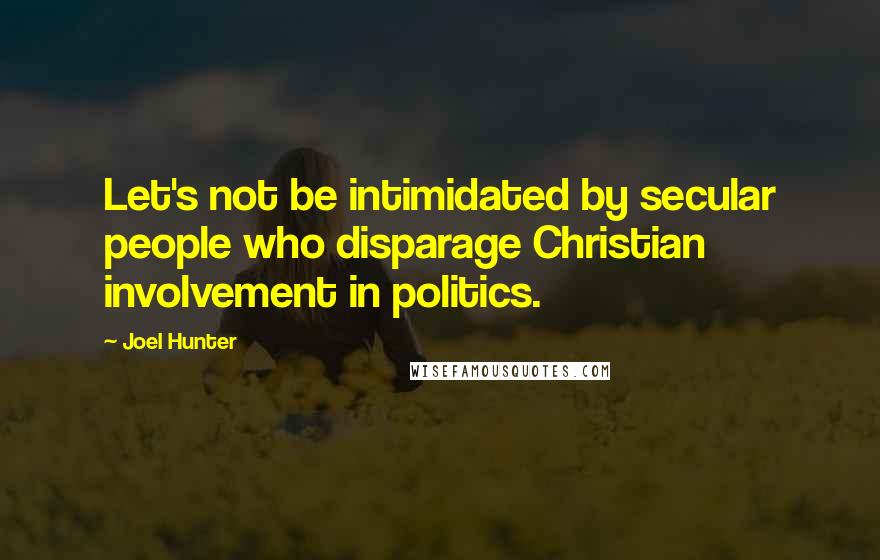 Joel Hunter Quotes: Let's not be intimidated by secular people who disparage Christian involvement in politics.