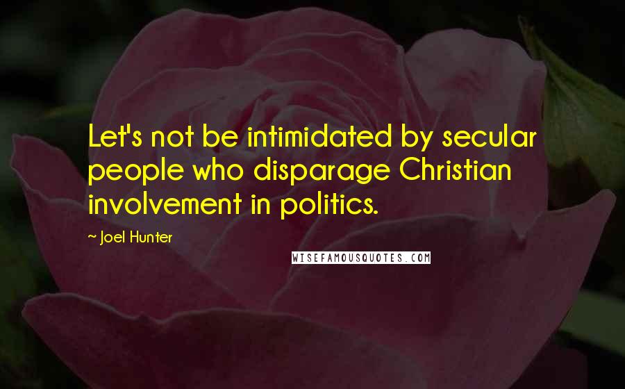 Joel Hunter Quotes: Let's not be intimidated by secular people who disparage Christian involvement in politics.