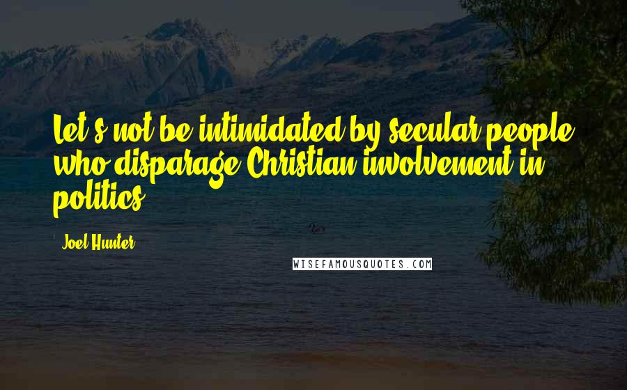 Joel Hunter Quotes: Let's not be intimidated by secular people who disparage Christian involvement in politics.