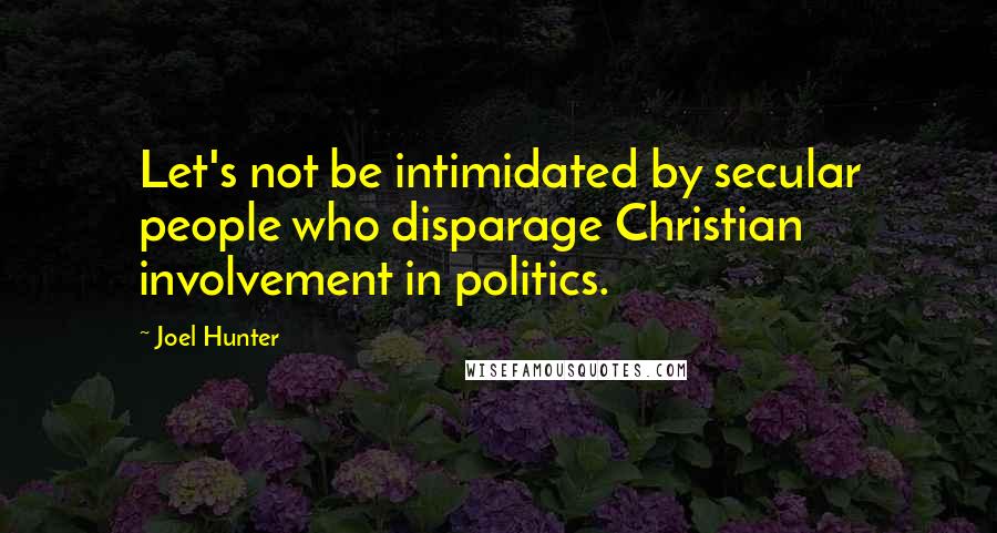 Joel Hunter Quotes: Let's not be intimidated by secular people who disparage Christian involvement in politics.