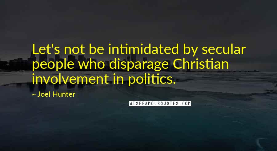 Joel Hunter Quotes: Let's not be intimidated by secular people who disparage Christian involvement in politics.