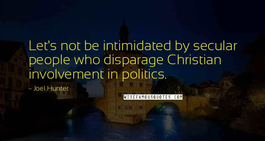 Joel Hunter Quotes: Let's not be intimidated by secular people who disparage Christian involvement in politics.