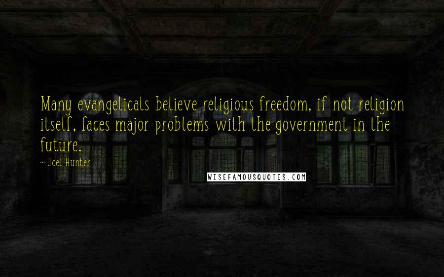 Joel Hunter Quotes: Many evangelicals believe religious freedom, if not religion itself, faces major problems with the government in the future.