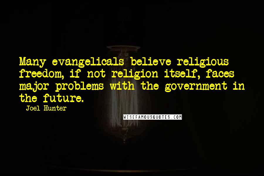 Joel Hunter Quotes: Many evangelicals believe religious freedom, if not religion itself, faces major problems with the government in the future.