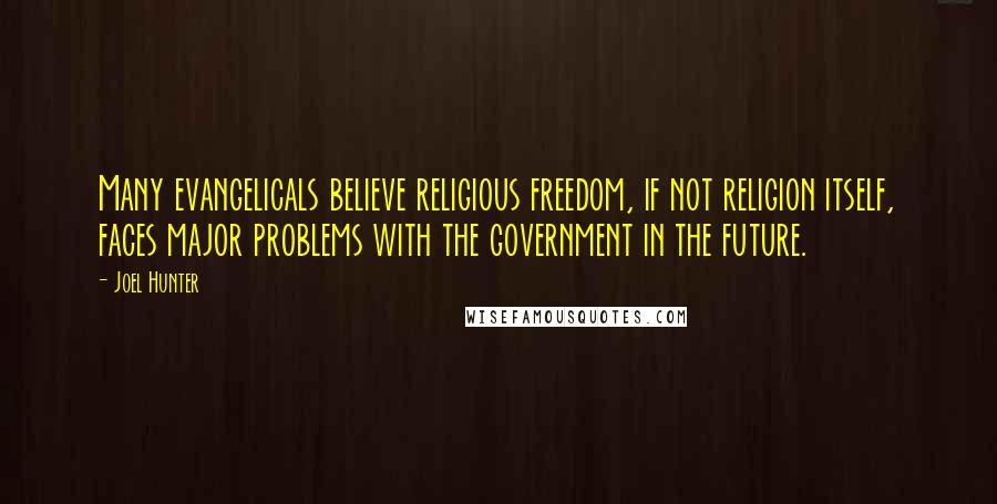 Joel Hunter Quotes: Many evangelicals believe religious freedom, if not religion itself, faces major problems with the government in the future.