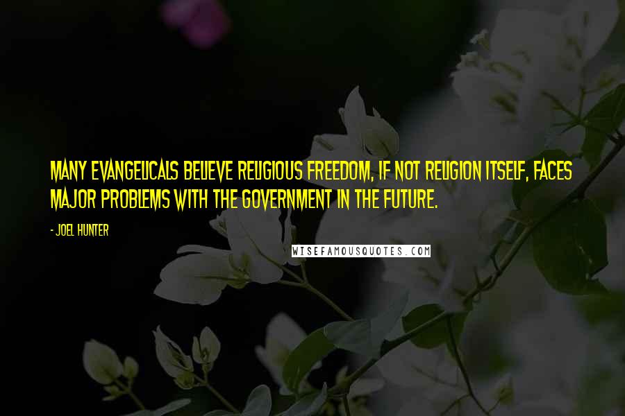 Joel Hunter Quotes: Many evangelicals believe religious freedom, if not religion itself, faces major problems with the government in the future.