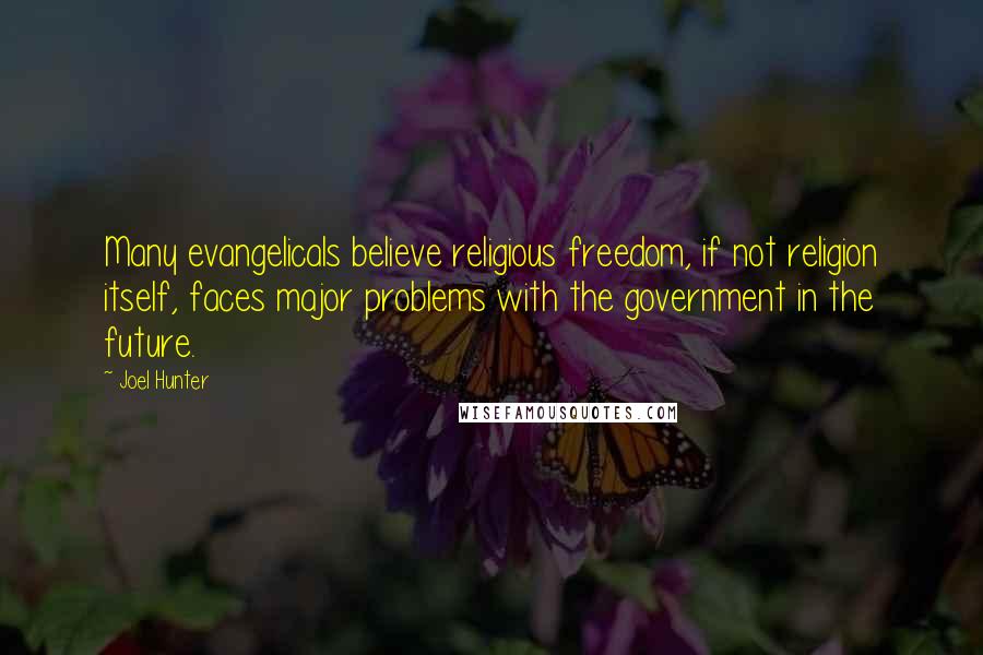 Joel Hunter Quotes: Many evangelicals believe religious freedom, if not religion itself, faces major problems with the government in the future.