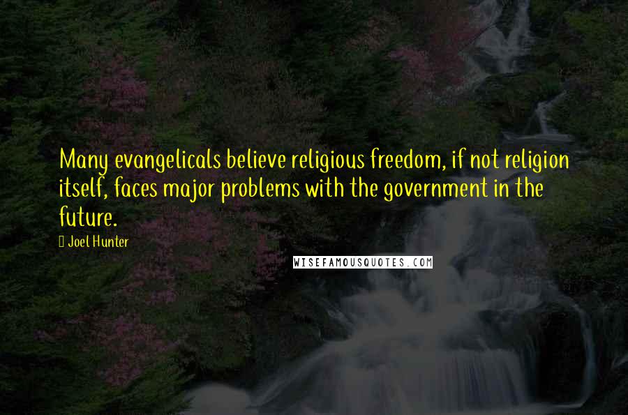 Joel Hunter Quotes: Many evangelicals believe religious freedom, if not religion itself, faces major problems with the government in the future.