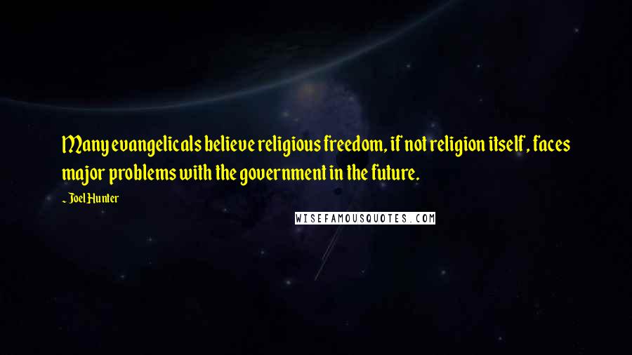 Joel Hunter Quotes: Many evangelicals believe religious freedom, if not religion itself, faces major problems with the government in the future.