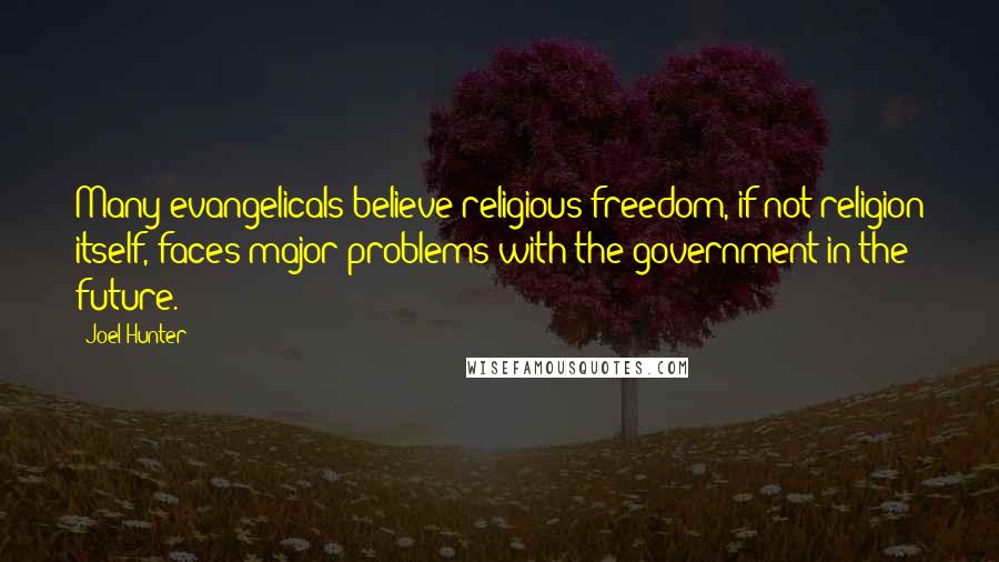 Joel Hunter Quotes: Many evangelicals believe religious freedom, if not religion itself, faces major problems with the government in the future.