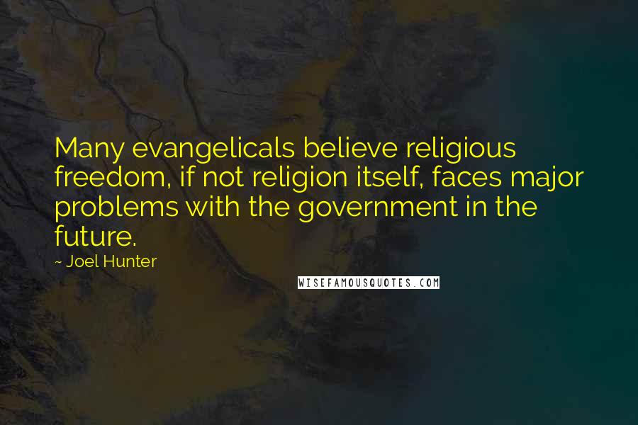 Joel Hunter Quotes: Many evangelicals believe religious freedom, if not religion itself, faces major problems with the government in the future.