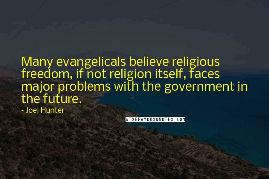 Joel Hunter Quotes: Many evangelicals believe religious freedom, if not religion itself, faces major problems with the government in the future.