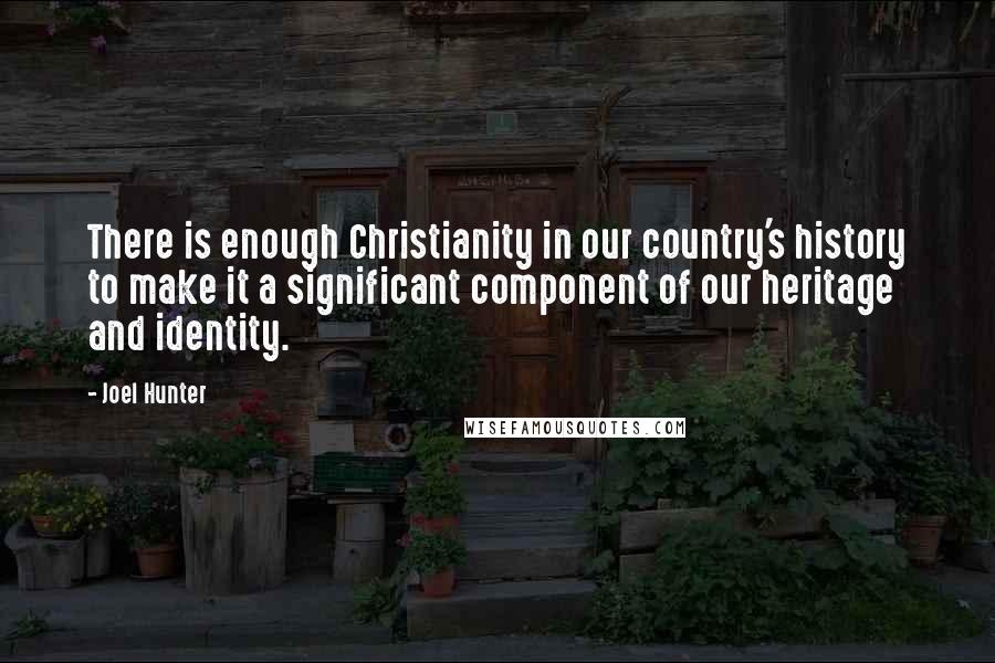 Joel Hunter Quotes: There is enough Christianity in our country's history to make it a significant component of our heritage and identity.